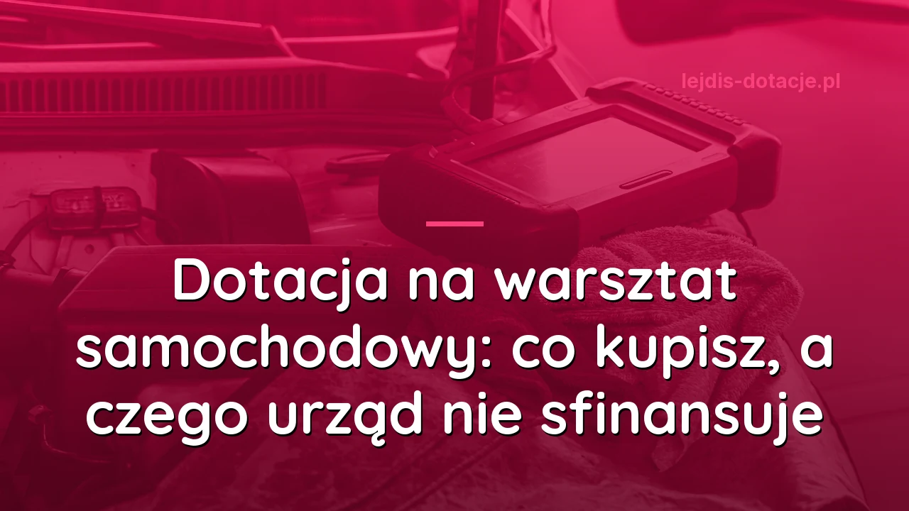 Dotacja na warsztat samochodowy: co kupisz, a czego urząd nie sfinansuje