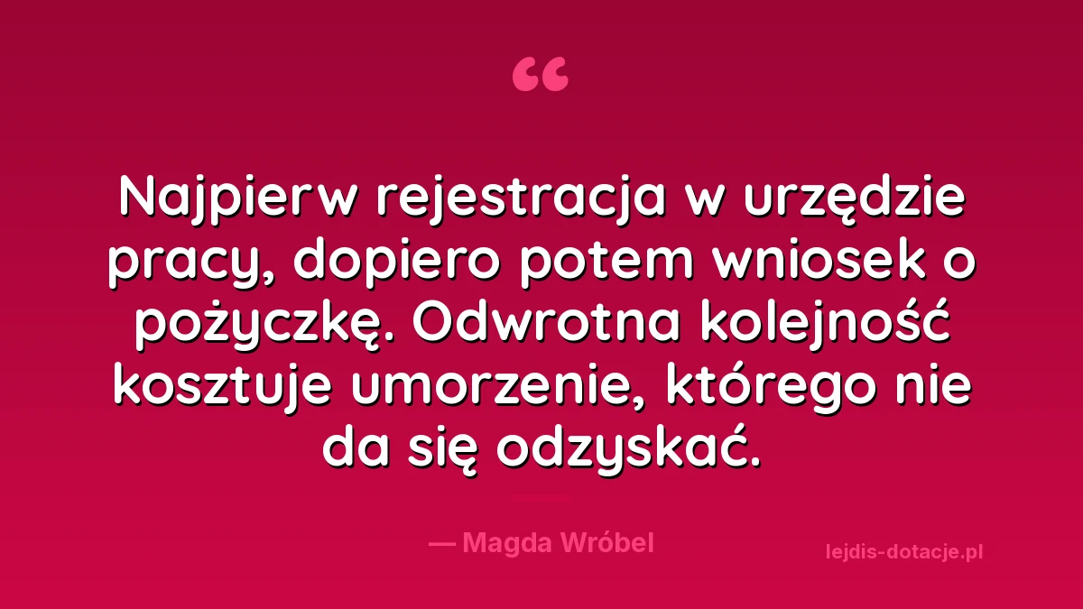 Cytat: najpierw rejestracja w urzędzie pracy, dopiero potem wniosek o pożyczkę, bo odwrotna kolejność kosztuje umorzenie